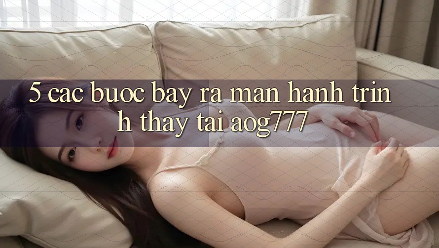 5. Các Bước Bày ra màn Hành Trình Thấy Tại aog777