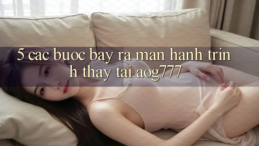 5. Các Bước Bày ra màn Hành Trình Thấy Tại aog777 5. Các Bước Bày ra màn Hành Trình Thấy Tại aog777