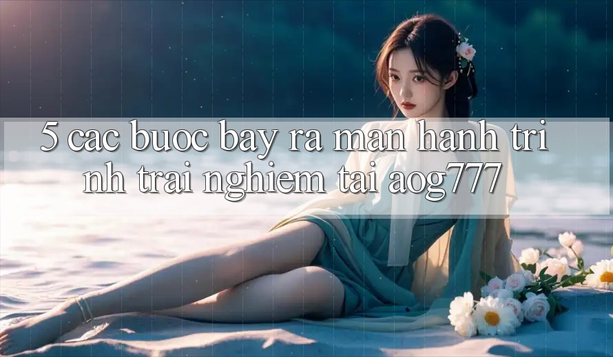 5. Các Bước Bày ra màn Hành Trình Trải Nghiệm Tại aog777 5. Các Bước Bày ra màn Hành Trình Trải Nghiệm Tại aog777