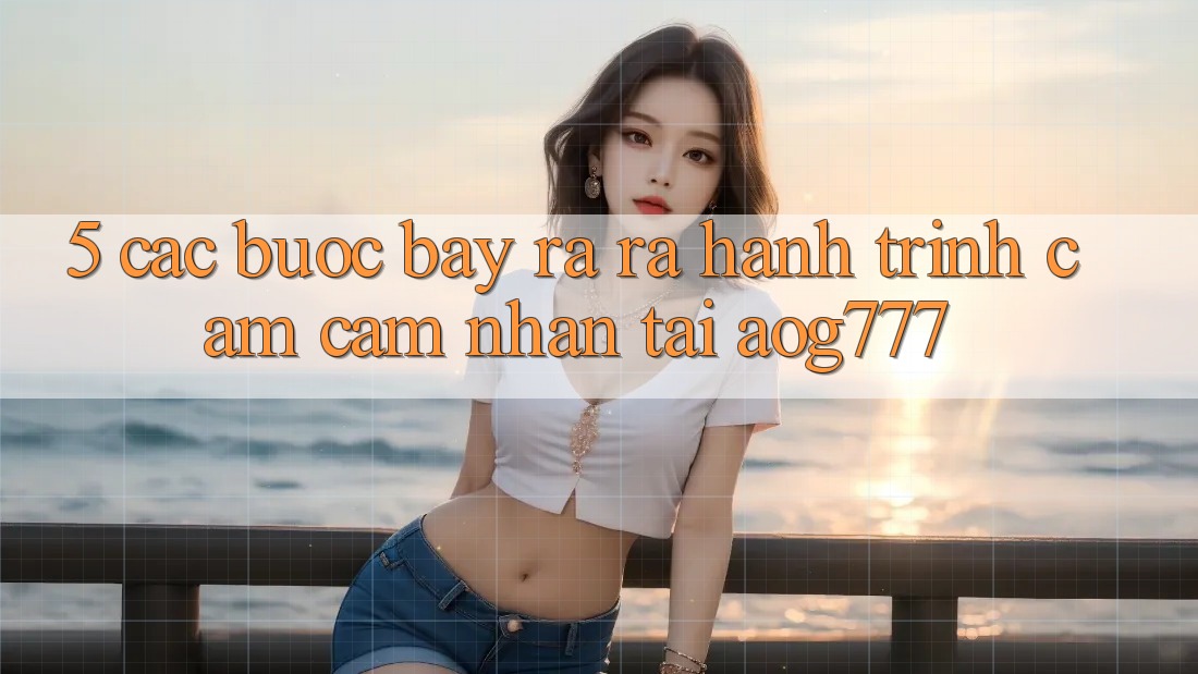 5. Các Bước Bày ra ra Hành Trình Cảm cảm nhận Tại aog777