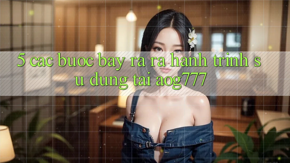 5. Các Bước Bày ra ra Hành Trình Sử dụng Tại aog777