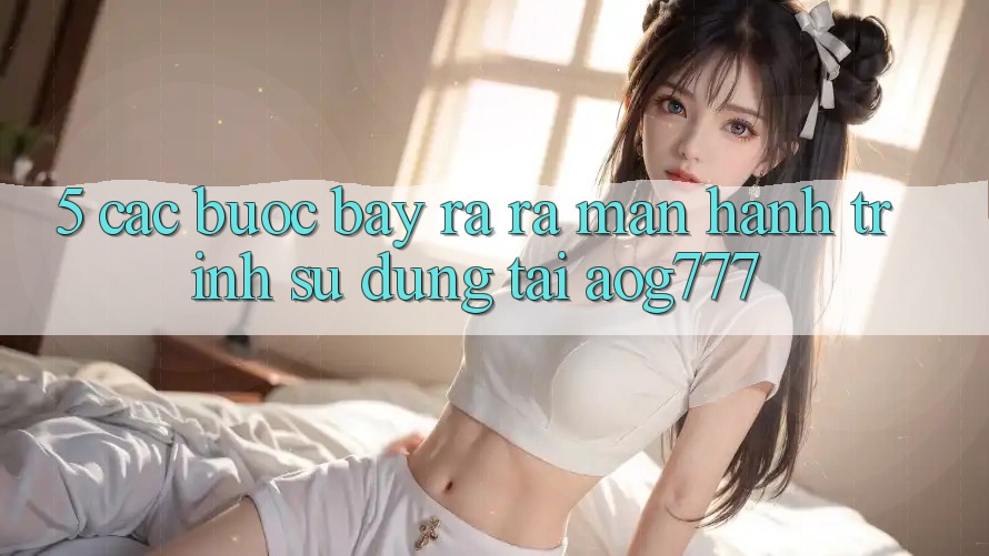 5. Các Bước Bày ra ra màn Hành Trình Sử dụng Tại aog777