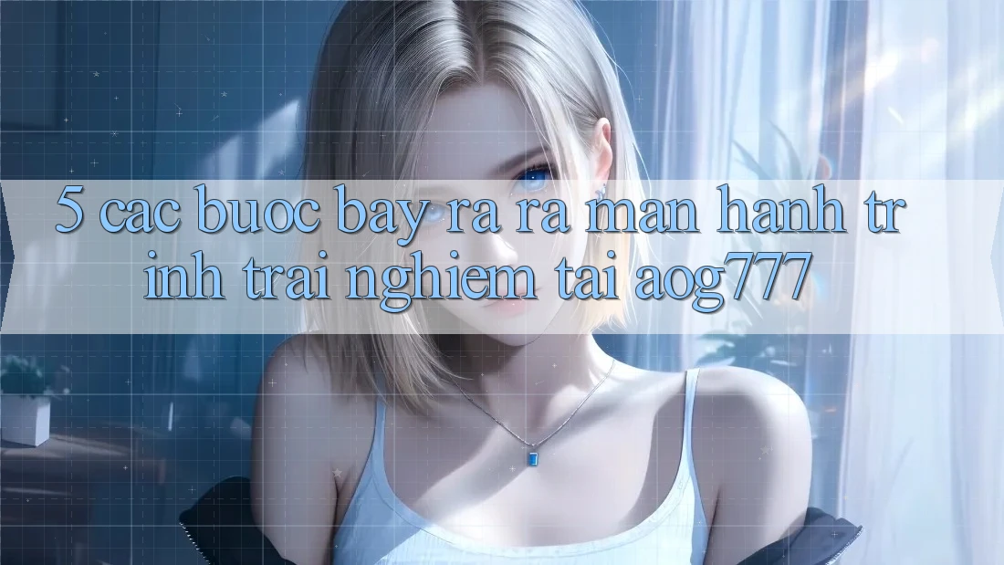 5. Các Bước Bày ra ra màn Hành Trình Trải Nghiệm Tại aog777