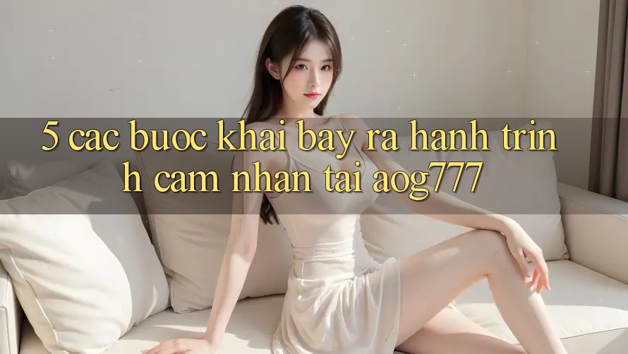 5. Các Bước Khai bày ra Hành Trình Cảm nhận Tại aog777