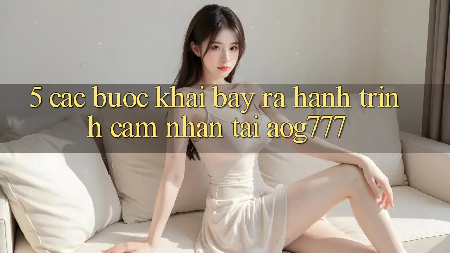 5. Các Bước Khai bày ra Hành Trình Cảm nhận Tại aog777 5. Các Bước Khai bày ra Hành Trình Cảm nhận Tại aog777