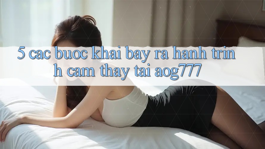 5. Các Bước Khai bày ra Hành Trình Cảm thấy Tại aog777