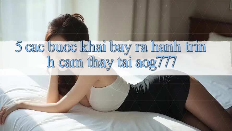 5. Các Bước Khai bày ra Hành Trình Cảm thấy Tại aog777