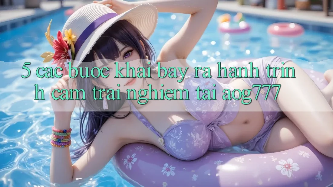 5. Các Bước Khai bày ra Hành Trình Cảm trải nghiệm Tại aog777