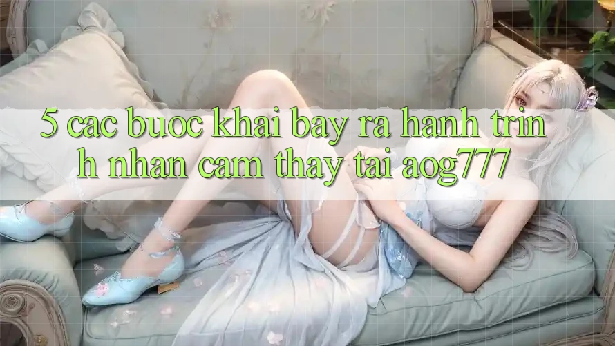 5. Các Bước Khai bày ra Hành Trình Nhận cảm thấy Tại aog777 5. Các Bước Khai bày ra Hành Trình Nhận cảm thấy Tại aog777