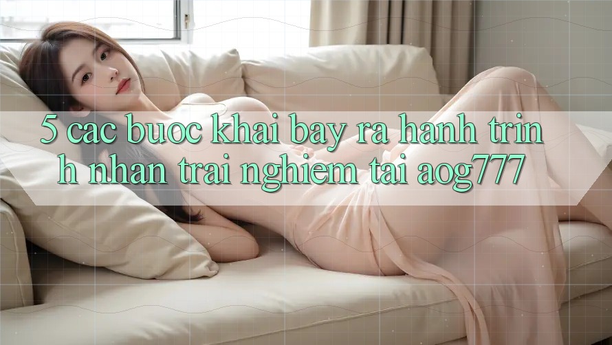 5. Các Bước Khai bày ra Hành Trình Nhận trải nghiệm Tại aog777