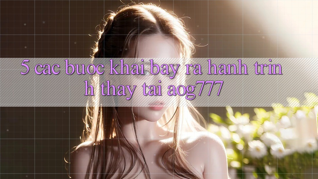 5. Các Bước Khai bày ra Hành Trình Thấy Tại aog777 5. Các Bước Khai bày ra Hành Trình Thấy Tại aog777