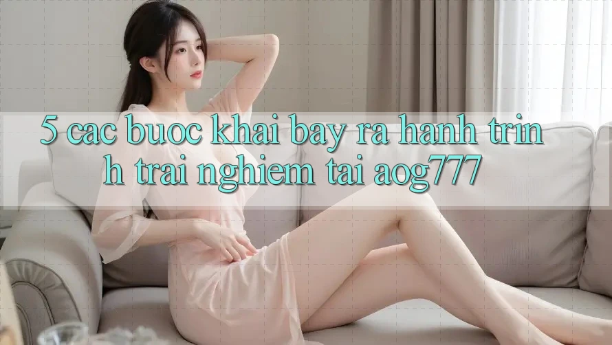 5. Các Bước Khai bày ra Hành Trình Trải Nghiệm Tại aog777