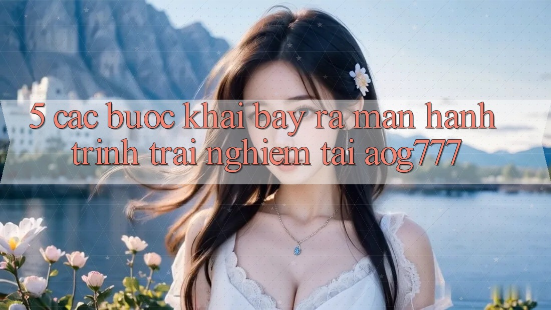 5. Các Bước Khai bày ra màn Hành Trình Trải Nghiệm Tại aog777 5. Các Bước Khai bày ra màn Hành Trình Trải Nghiệm Tại aog777