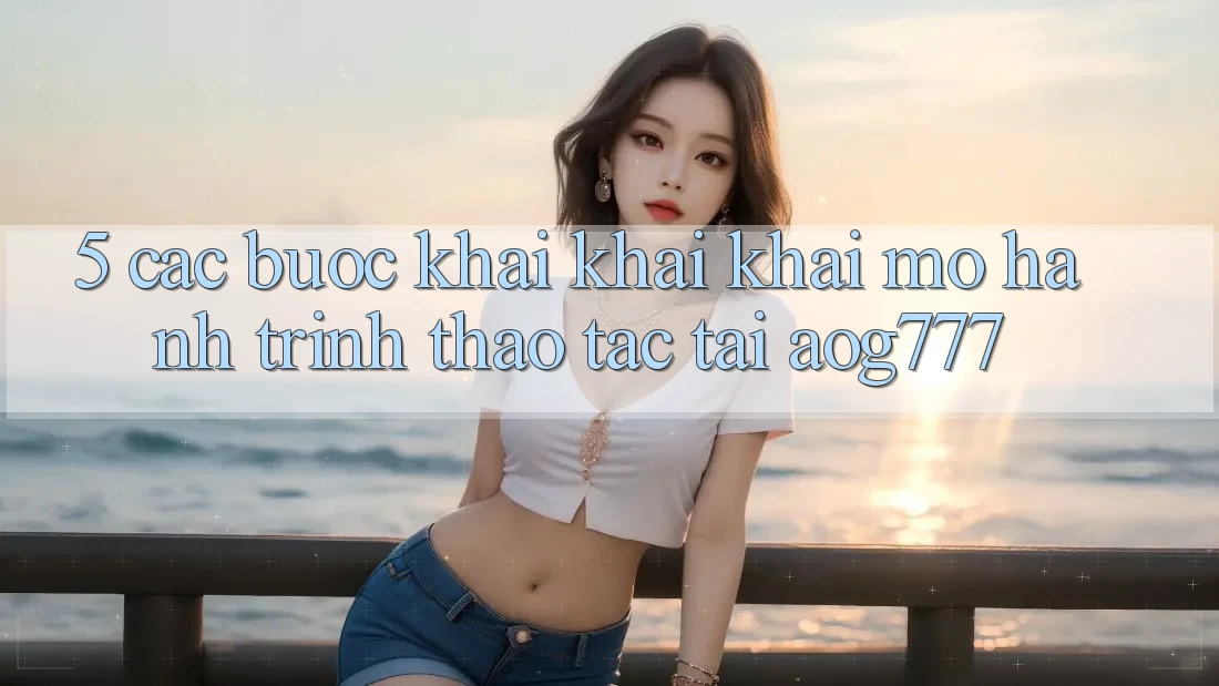 5. Các Bước Khai khai khai mở Hành Trình Thao tác Tại aog777