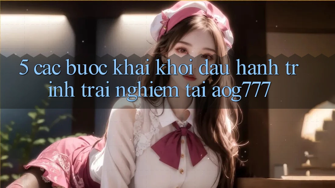 5. Các Bước Khai khởi đầu Hành Trình Trải Nghiệm Tại aog777 5. Các Bước Khai khởi đầu Hành Trình Trải Nghiệm Tại aog777