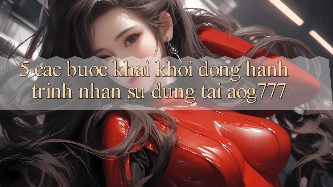 5. Các Bước Khai khởi động Hành Trình Nhận sử dụng Tại aog777