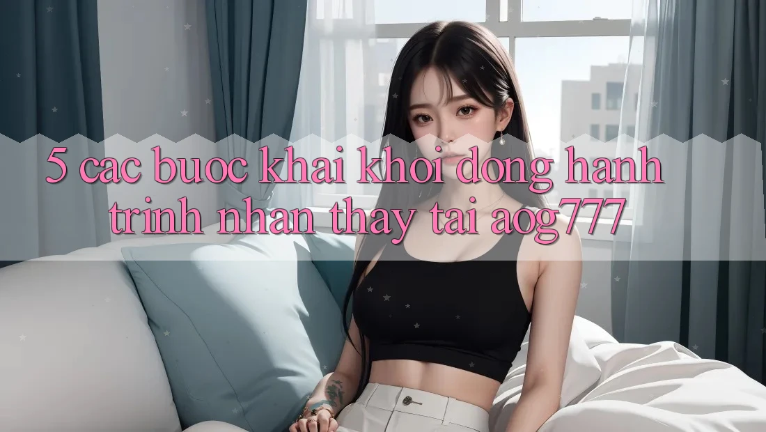 5. Các Bước Khai khởi động Hành Trình Nhận thấy Tại aog777