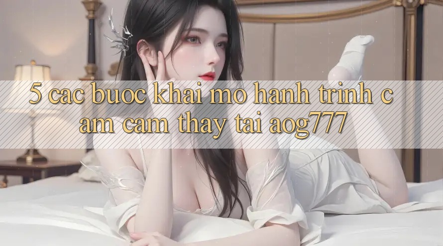 5. Các bước Khai mở Hành Trình Cảm cảm thấy Tại aog777 5. Các bước Khai mở Hành Trình Cảm cảm thấy Tại aog777