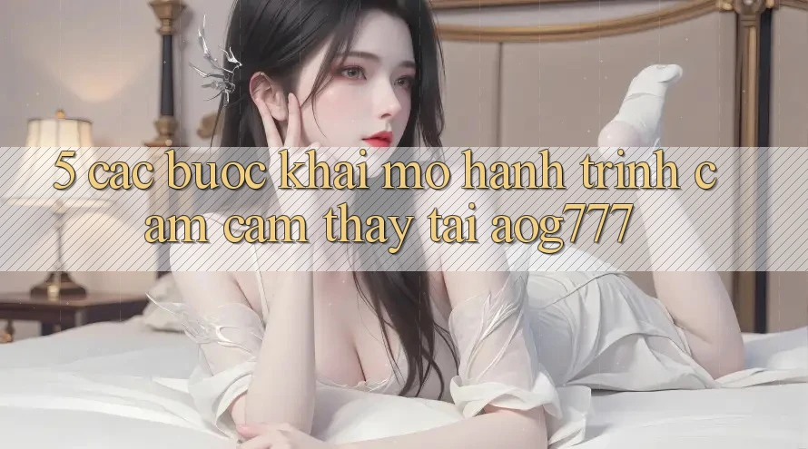 5. Các Bước Khai mở Hành Trình Cảm cảm thấy Tại aog777