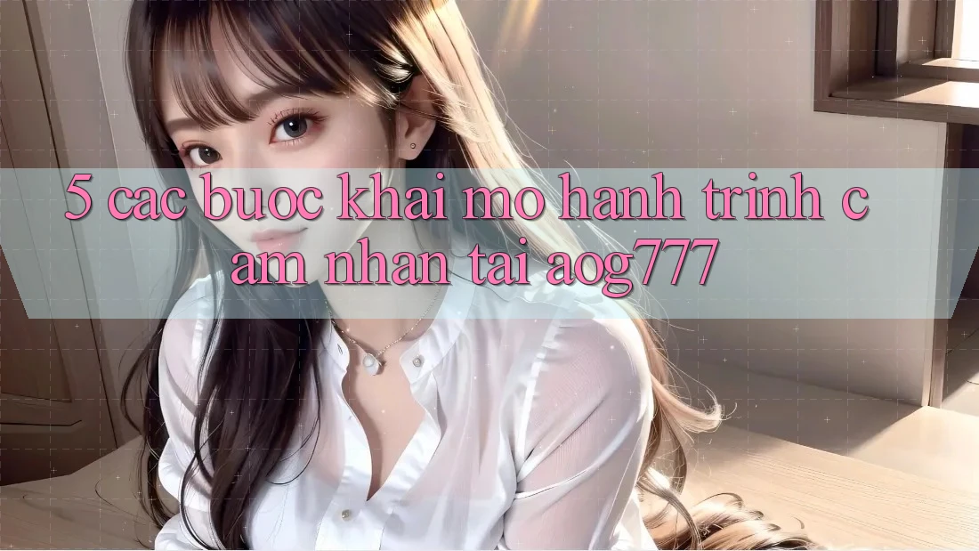 5. Các Bước Khai mở Hành Trình Cảm nhận Tại aog777