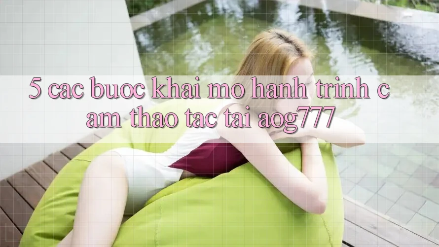 5. Các Bước Khai mở Hành Trình Cảm thao tác Tại aog777 5. Các Bước Khai mở Hành Trình Cảm thao tác Tại aog777