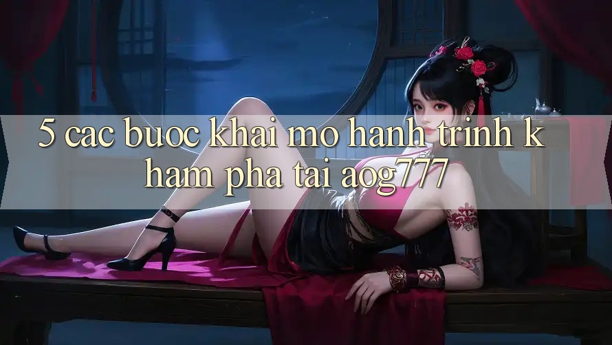 5. Các Bước Khai mở Hành Trình Khám phá Tại aog777 5. Các Bước Khai mở Hành Trình Khám phá Tại aog777