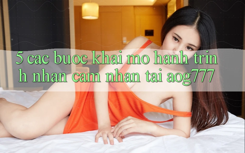 5. Các Bước Khai mở Hành Trình Nhận cảm nhận Tại aog777