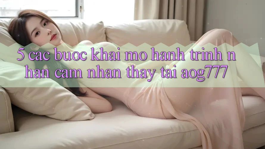 5. Các Bước Khai mở Hành Trình Nhận cảm nhận thấy Tại aog777