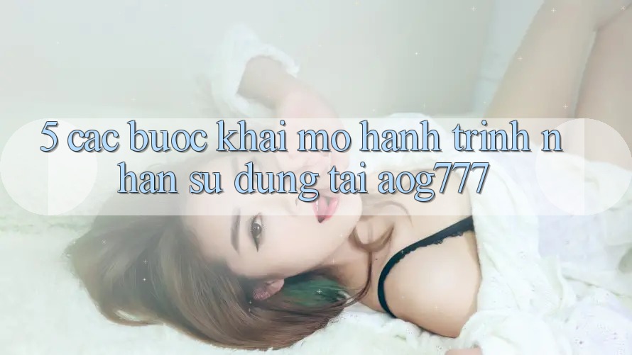 5. Các Bước Khai mở Hành Trình Nhận sử dụng Tại aog777