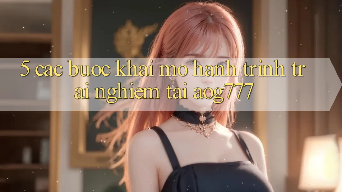 5. Các Bước Khai mở Hành Trình Trải Nghiệm Tại aog777 5. Các Bước Khai mở Hành Trình Trải Nghiệm Tại aog777