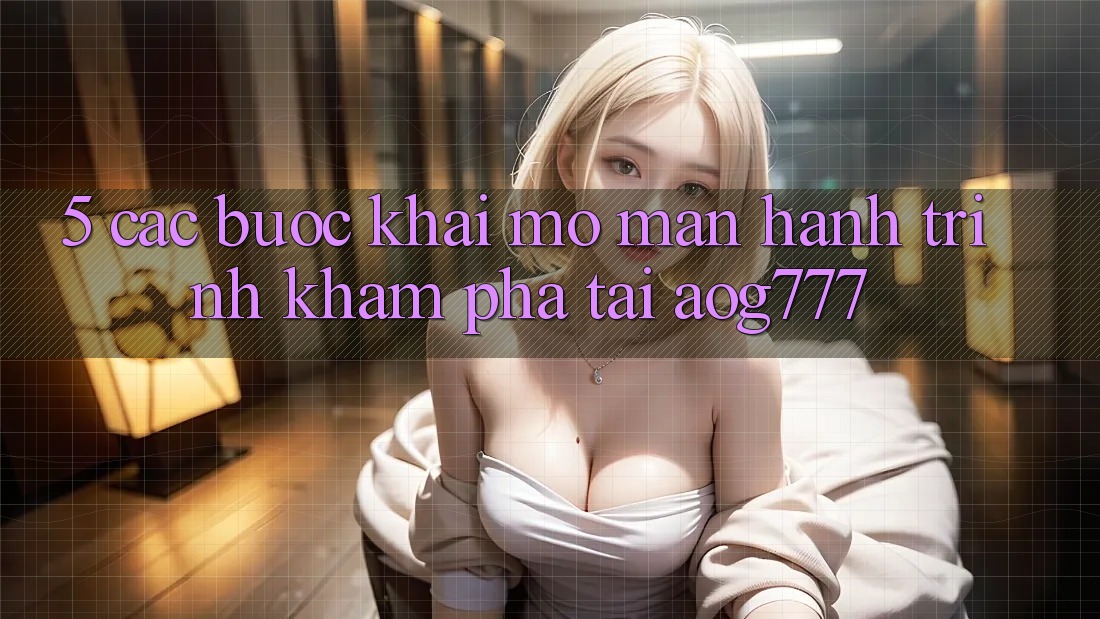 5. Các Bước Khai mở màn Hành Trình Khám phá Tại aog777 5. Các Bước Khai mở màn Hành Trình Khám phá Tại aog777