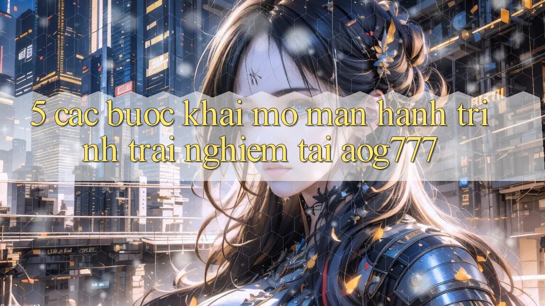 5. Các Bước Khai mở màn Hành Trình Trải Nghiệm Tại aog777 5. Các Bước Khai mở màn Hành Trình Trải Nghiệm Tại aog777