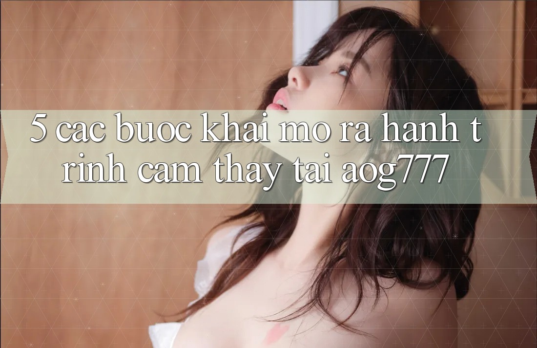 5. Các Bước Khai mở ra Hành Trình Cảm thấy Tại aog777