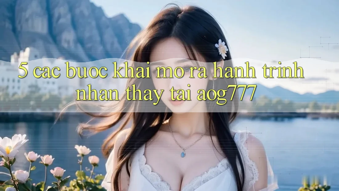 5. Các Bước Khai mở ra Hành Trình Nhận thấy Tại aog777