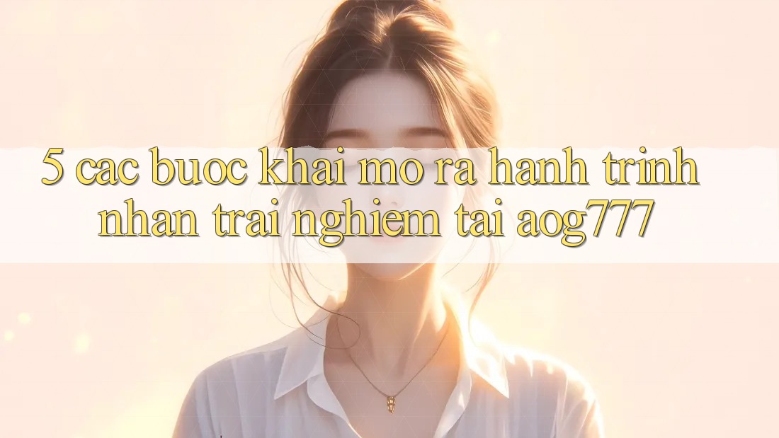 5. Các Bước Khai mở ra Hành Trình Nhận trải nghiệm Tại aog777