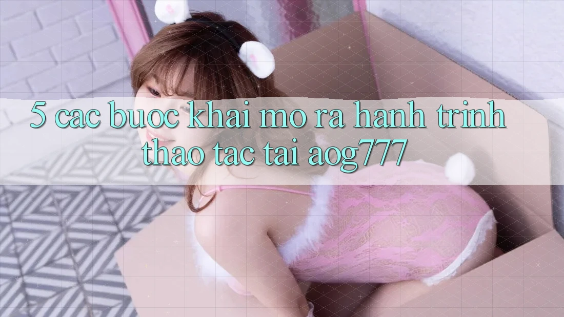 5. Các Bước Khai mở ra Hành Trình Thao tác Tại aog777