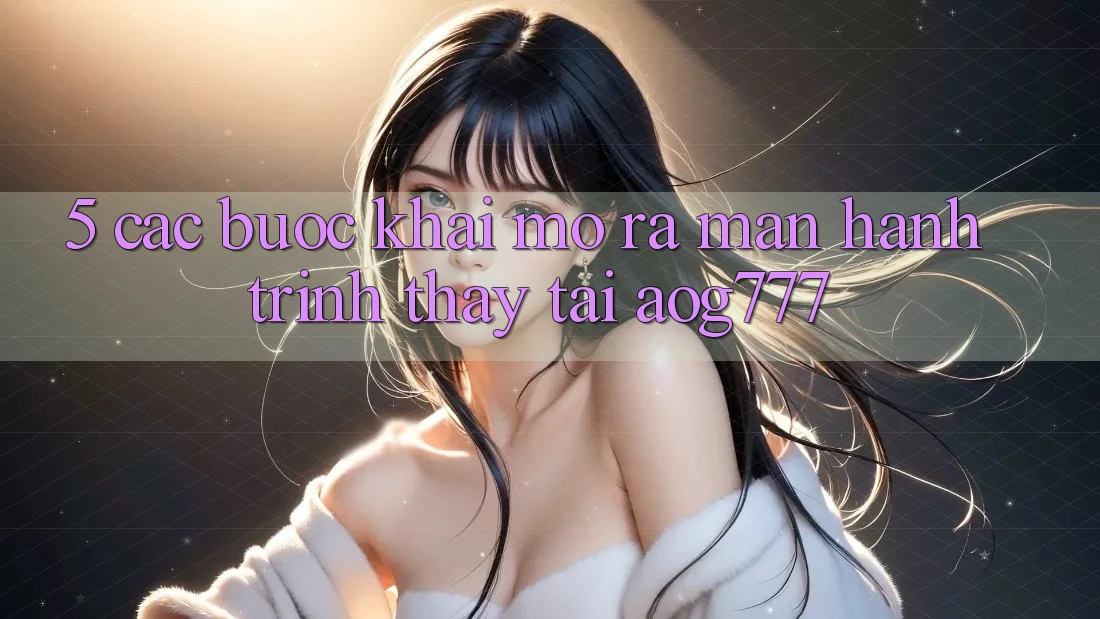 5. Các Bước Khai mở ra màn Hành Trình Thấy Tại aog777