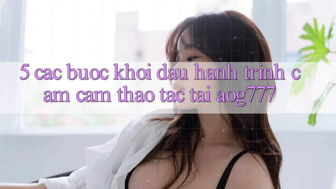 5. Các Bước Khởi đầu Hành Trình Cảm cảm thao tác Tại aog777