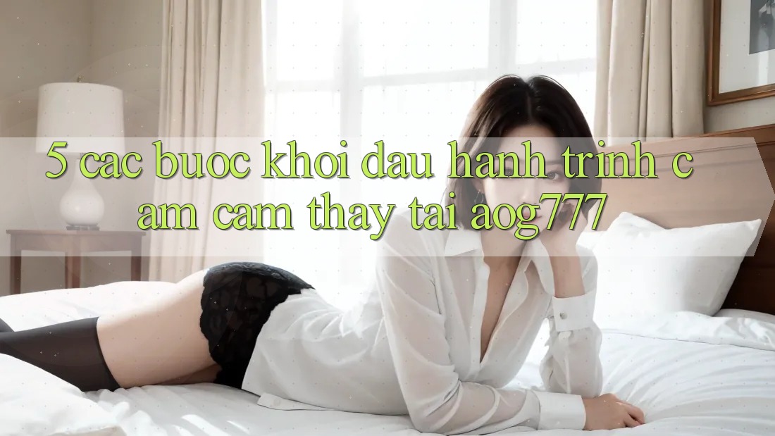 5. Các Bước Khởi đầu Hành Trình Cảm cảm thấy Tại aog777