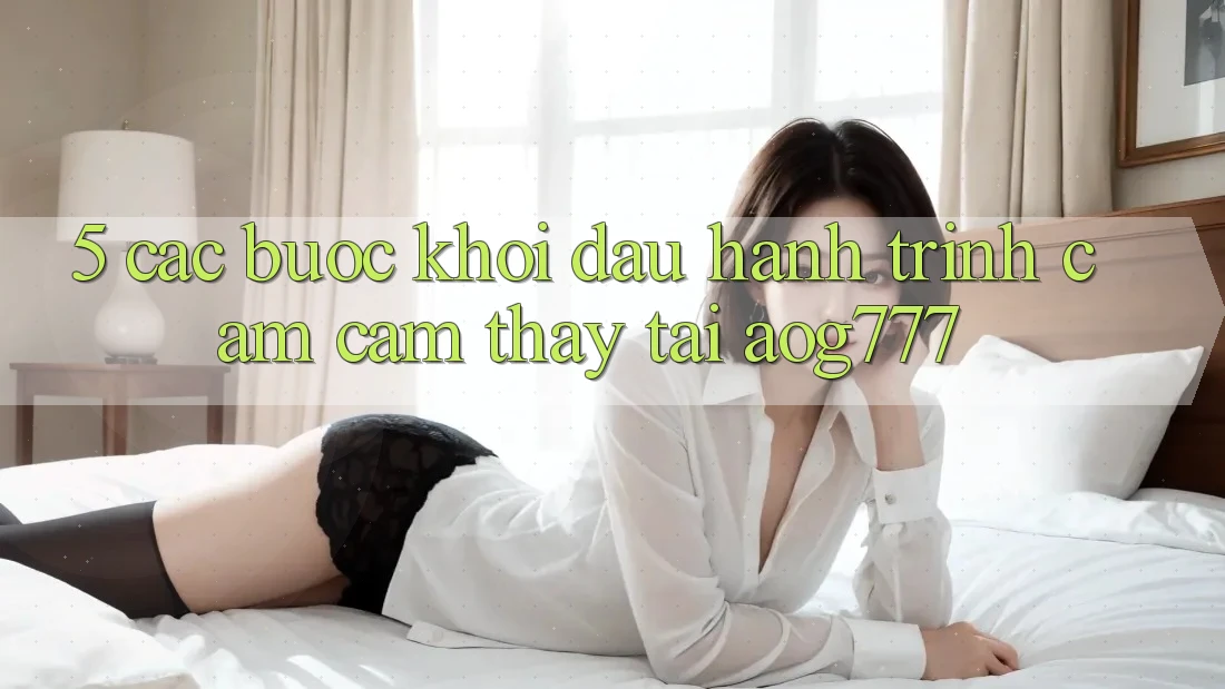 5. Các Bước Khởi đầu Hành Trình Cảm cảm thấy Tại aog777