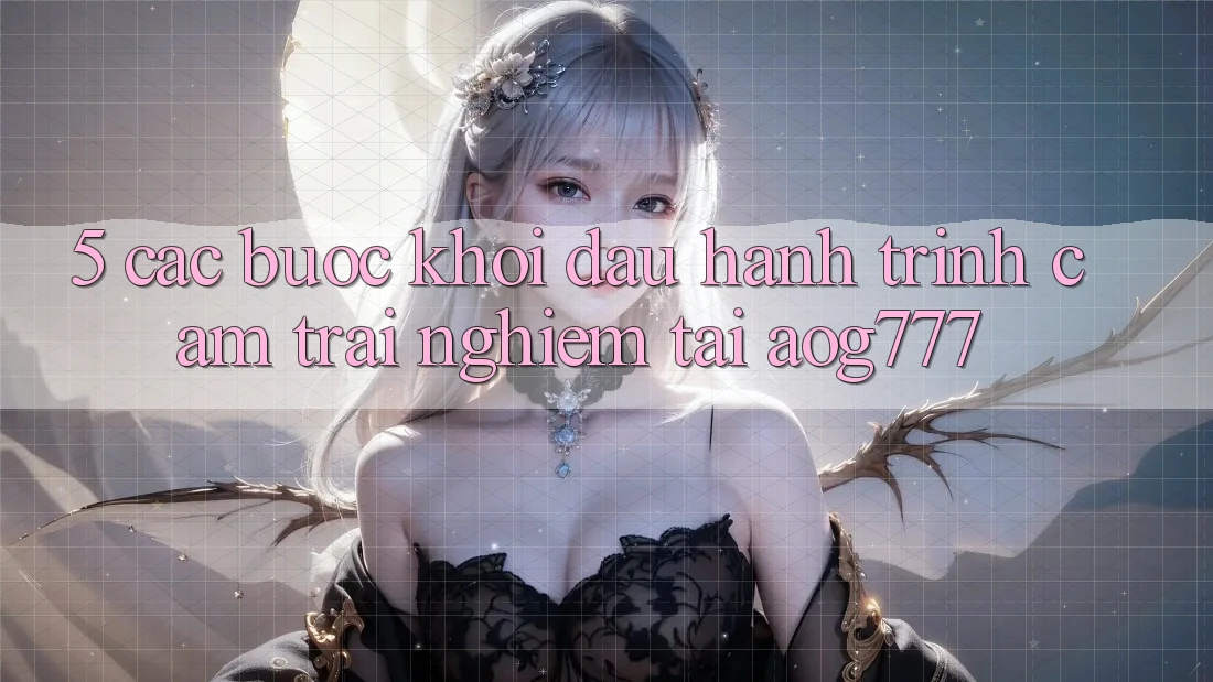5. Các Bước Khởi đầu Hành Trình Cảm trải nghiệm Tại aog777