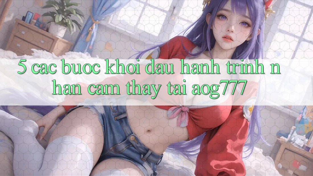 5. Các Bước Khởi đầu Hành Trình Nhận cảm thấy Tại aog777