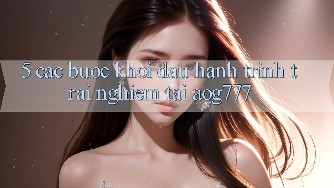 5. Các Bước Khởi đầu Hành Trình Trải nghiệm Tại aog777
