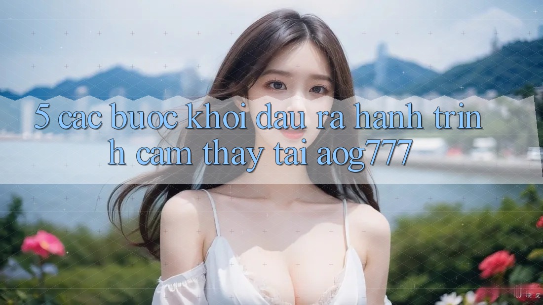 5. Các Bước Khởi đầu ra Hành Trình Cảm thấy Tại aog777