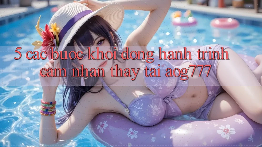 5. Các Bước Khởi động Hành Trình Cảm nhận thấy Tại aog777