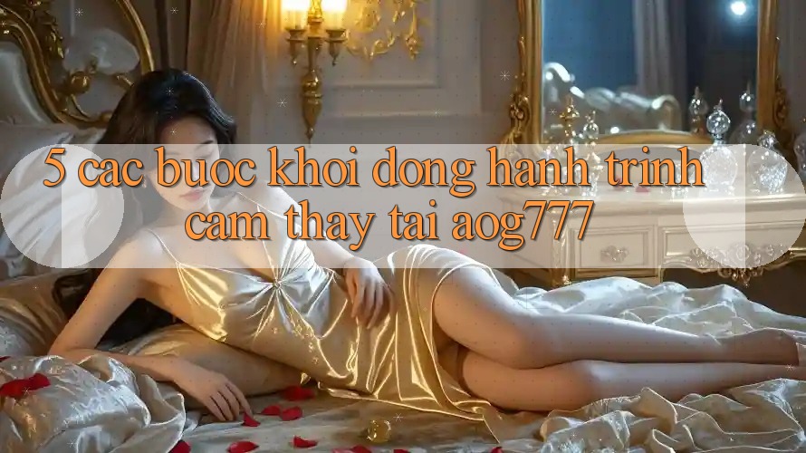 5. Các Bước Khởi động Hành Trình Cảm thấy Tại aog777