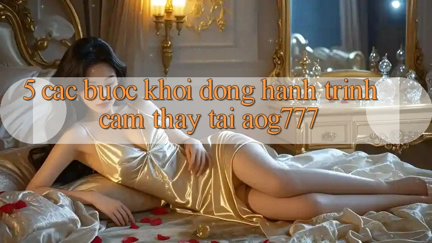 5. Các Bước Khởi động Hành Trình Cảm thấy Tại aog777 5. Các Bước Khởi động Hành Trình Cảm thấy Tại aog777