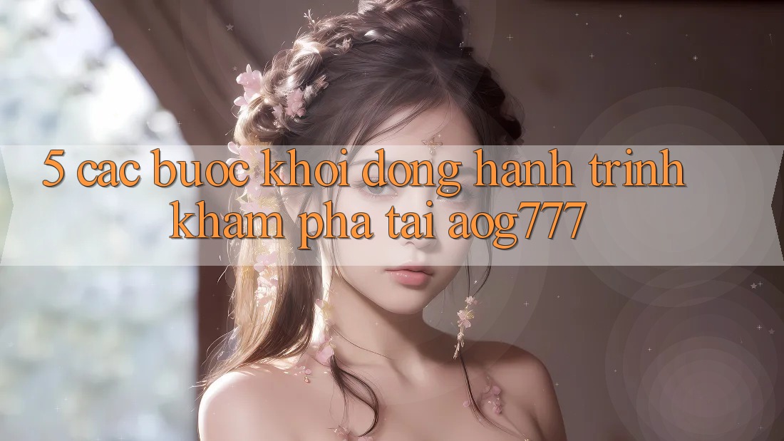 5. Các Bước Khởi động Hành Trình Khám phá Tại aog777 5. Các Bước Khởi động Hành Trình Khám phá Tại aog777