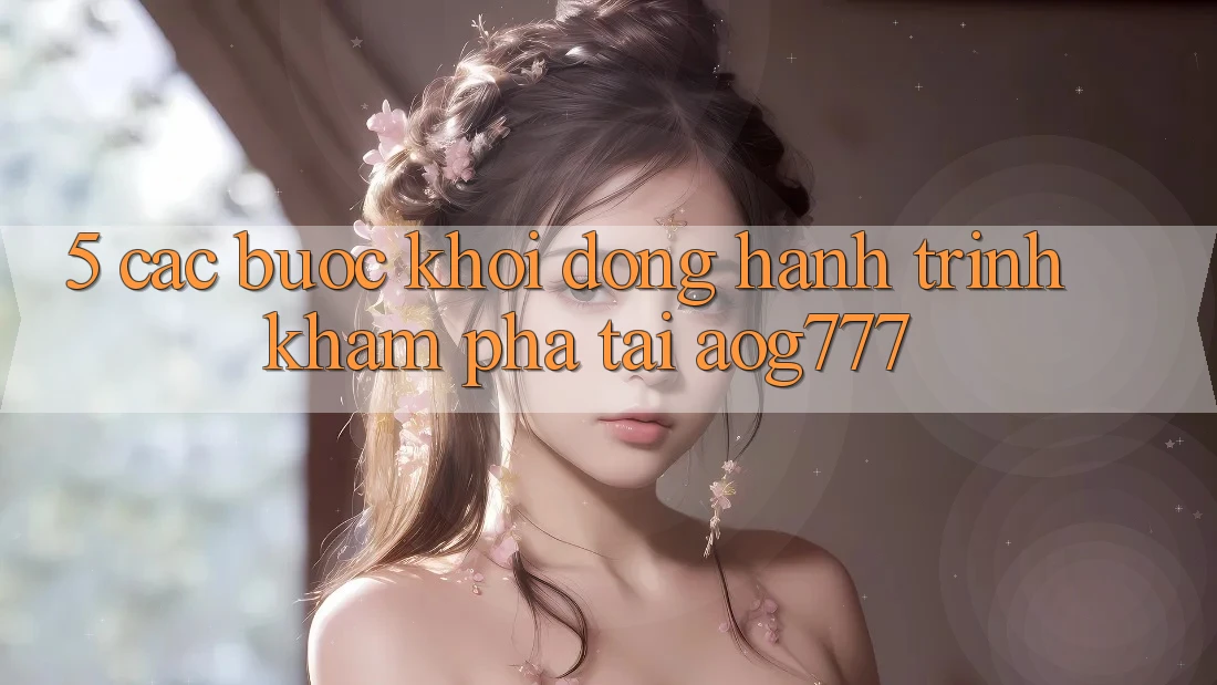 5. Các Bước Khởi động Hành Trình Khám phá Tại aog777