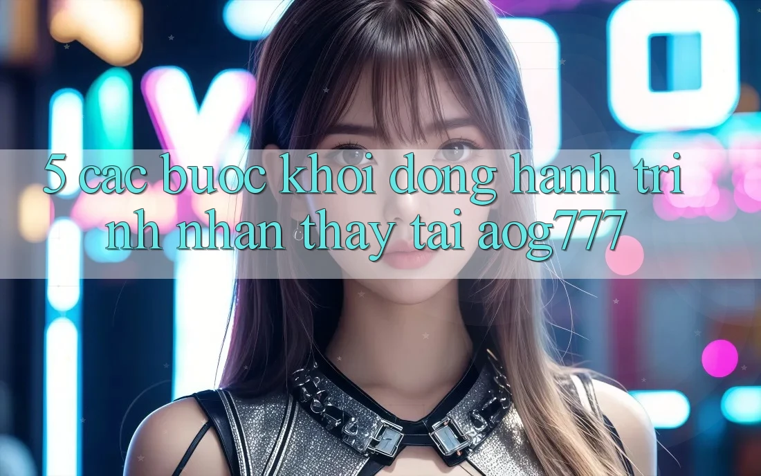 5. Các Bước Khởi động Hành Trình Nhận thấy Tại aog777